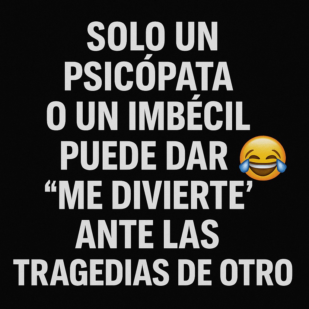 Solo un psicópata o un imbécil puede dar “me divierte” ante las tragedias de otro